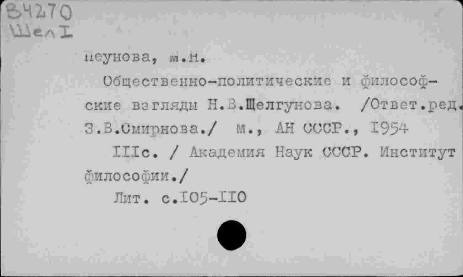 ﻿иеунова, wi.ii.
Общественно-политические и философские взгляды Н.В.Щелгунова. /Ответ.ред 3.В.Смирнова./ М., АН СССР., 1954
111с. / Академия Наук СССР. Институт философии./
Лит. с. 1О5-ИО